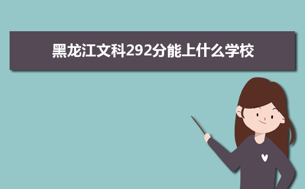2022高考报考参考｜黑龙江高考文科292分能上什么学校