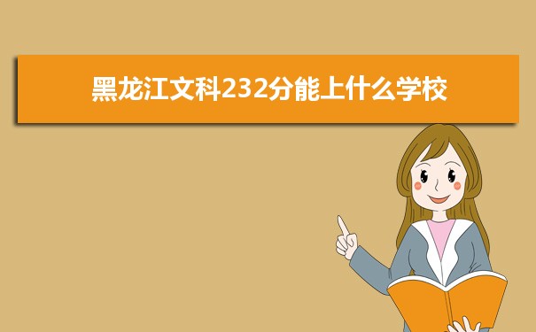 2022高考报考参考｜黑龙江高考文科232分能上什么学校