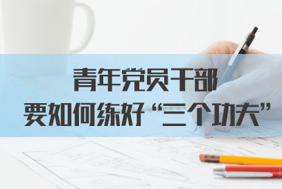 国家公务员面试热点：青年党员干部要如何练好“三个功夫”