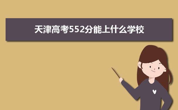 【2022高考报考指导】2021天津高考552分能上什么学校