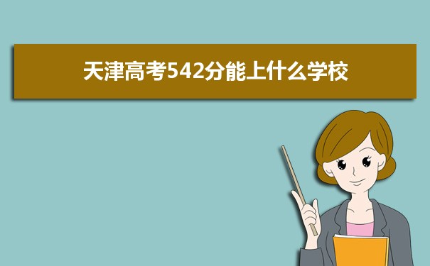 【2022高考报考指导】2021天津高考542分能上什么学校