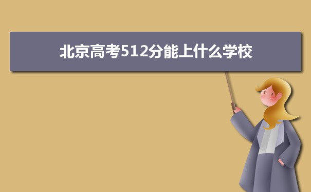 【2022高考报考指导】2021北京高考512分能上什么学校