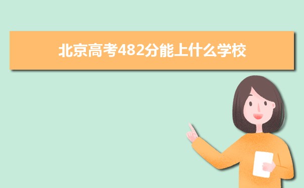 【2022高考报考指导】2021北京高考482分能上什么学校