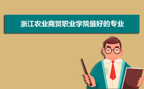 浙江农业商贸职业学院专业排名,最好的特色专业有哪些