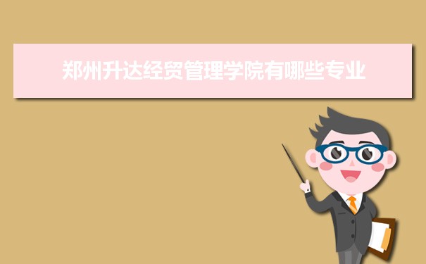 郑州升达经贸管理学院有哪些专业,具体院系和比较好的专业名单