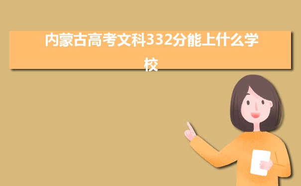【2022高考报考指导】内蒙古高考文科332分能上什么学校