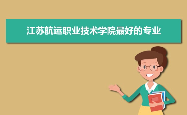 江苏航运职业技术学院专业排名,最好的特色专业有哪些