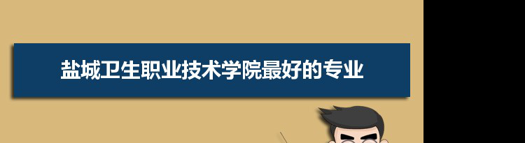 盐城卫生职业技术学院专业排名,最好的特色专业有哪些