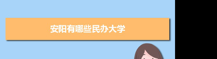 2022年安阳有哪些民办大学及分数线,附具体名单(2所）