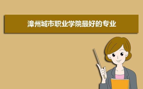 漳州城市职业学院专业排名,最好的特色专业有哪些
