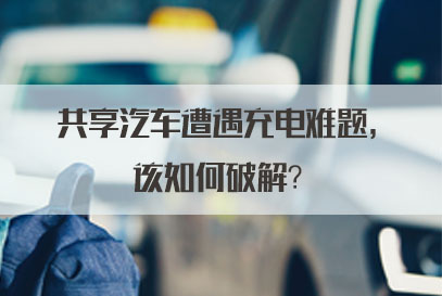 国家公务员面试热点：共享汽车遭遇充电难题，该如何破解？