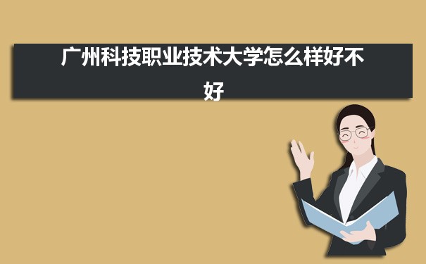 广州科技职业技术大学怎么样好不好 附重点专业和校友口碑