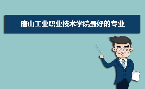 唐山工业职业技术学院专业排名,最好的特色专业有哪些