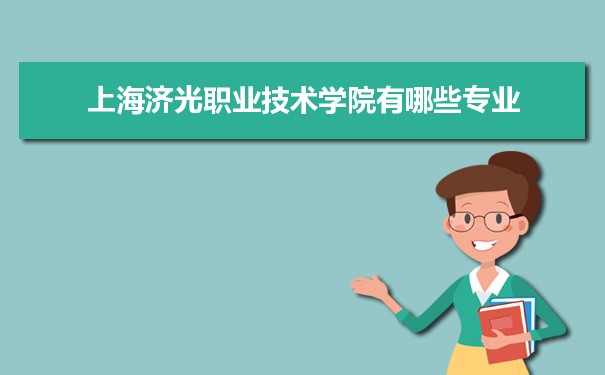 2021年上海济光职业技术学院有哪些专业,具体院系和比较好的专业名单