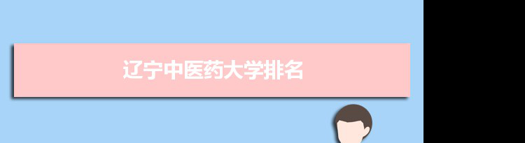 2022辽宁中医药大学最新排名,在辽宁排名和全国排名数据