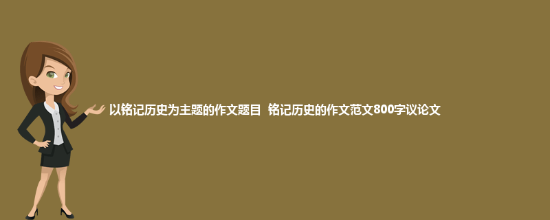 以铭记历史为主题的作文题目 铭记历史的作文范文800字议论文
