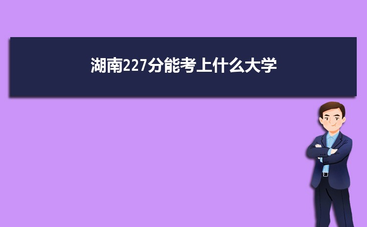 湖南227分能考上什么大学,2022湖南227分左右的大学名单