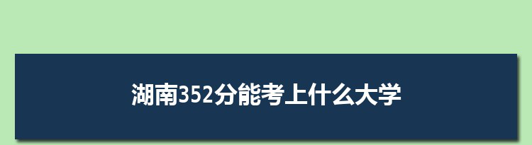 湖南352分能考上什么大学,2022湖南352分左右的大学名单