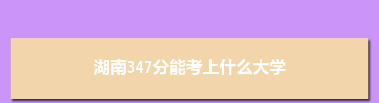 湖南347分能考上什么大学,2022湖南347分左右的大学名单
