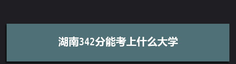 湖南342分能考上什么大学,2022湖南342分左右的大学名单