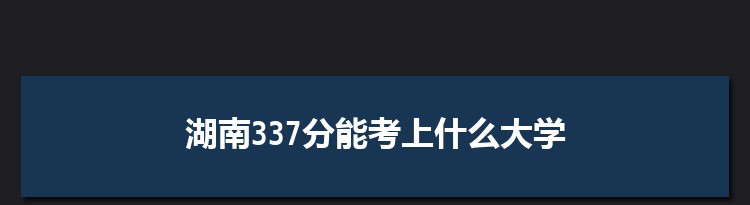 湖南337分能考上什么大学,2022湖南337分左右的大学名单