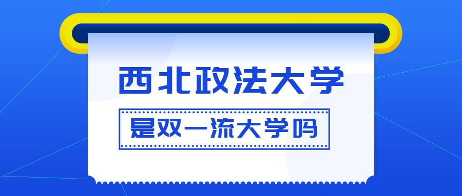 西北政法大学是双一流大学吗是一流学科建设高校吗算是名校吗