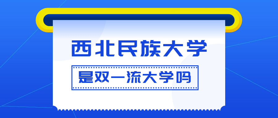 西北民族大学是双一流大学吗？是一流学科建设高校吗？算是名校吗？
