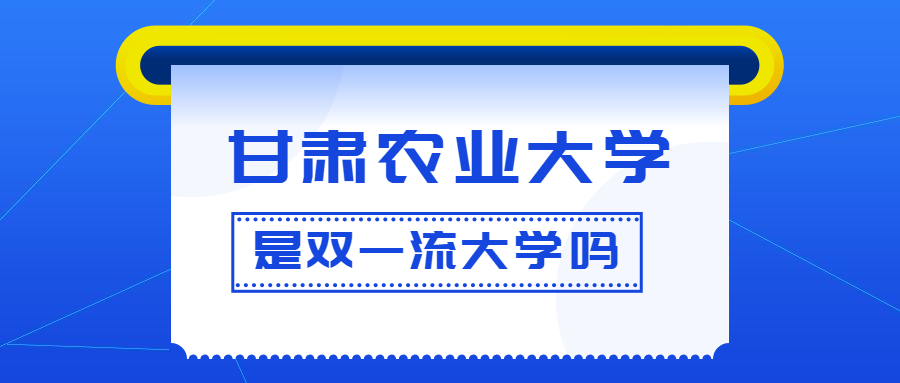 甘肃农业大学是双一流大学吗？是一流学科建设高校吗？算是名校吗？