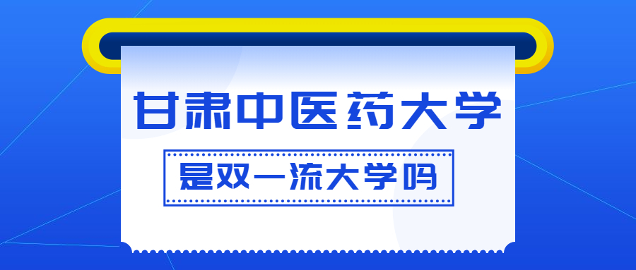甘肃中医药大学是双一流大学吗？是一流学科建设高校吗？算是名校吗？