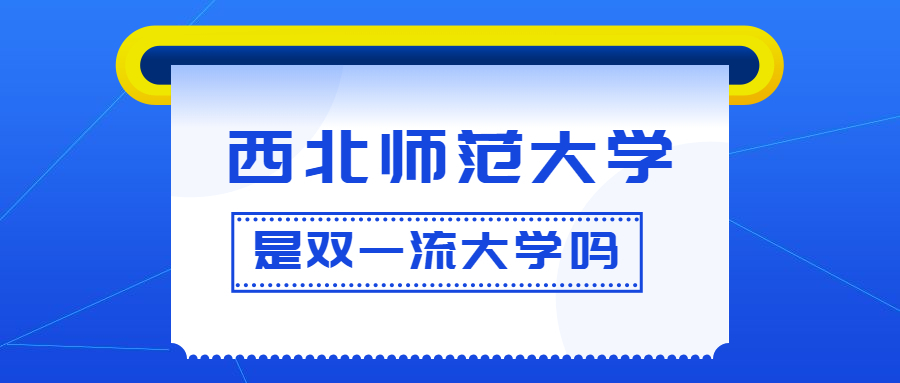 西北师范大学是双一流大学吗？是一流学科建设高校吗？算是名校吗？