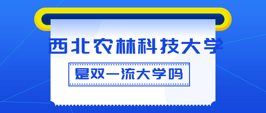 西北农林科技大学是双一流大学吗？是一流学科建设高校吗？算是名校吗？