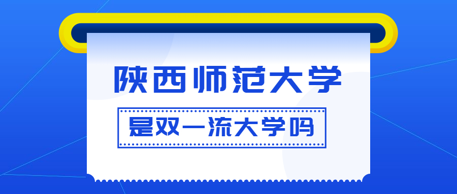 陕西师范大学是双一流大学吗？是一流学科建设高校吗？算是名校吗？