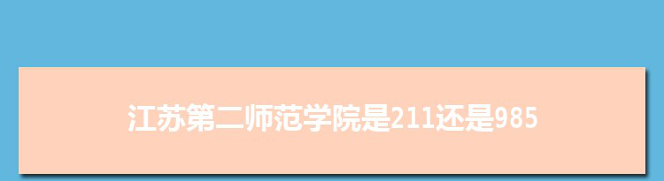江苏第二师范学院是211还是985大学,全国211和985大学名单排名表