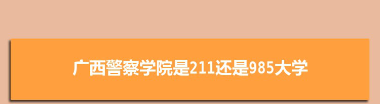 广西警察学院是211还是985大学,全国211和985大学名单排名表