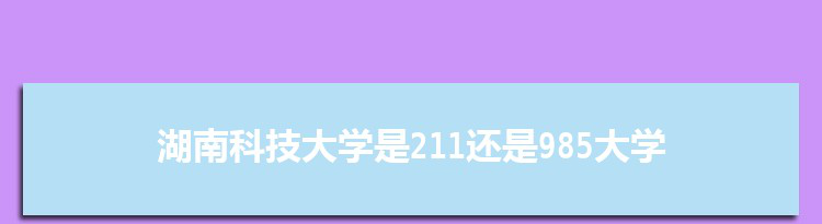 湖南科技大学是211还是985大学,全国211和985大学名单排名表