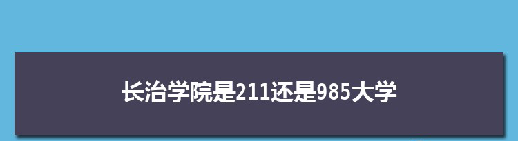 长治学院是211还是985大学,全国211和985大学名单排名表