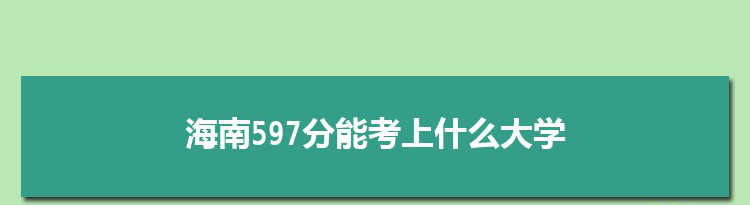海南597分能考上什么大学,2022海南597分左右的大学名单