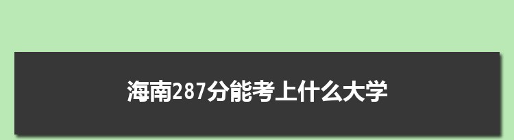 海南287分能考上什么大学,2022海南287分左右的大学名单