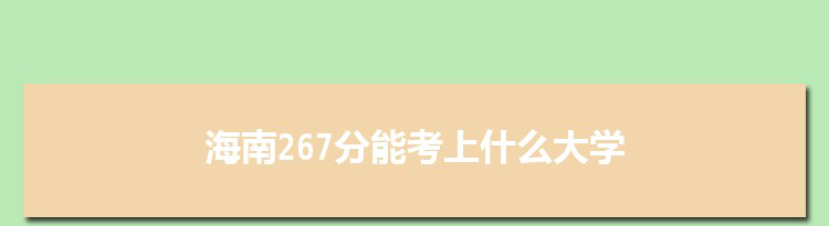 海南267分能考上什么大学,2022海南267分左右的大学名单