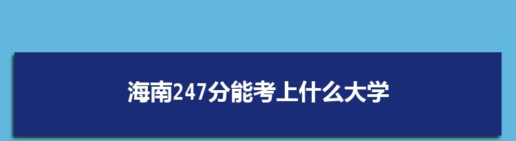 海南247分能考上什么大学,2022海南247分左右的大学名单