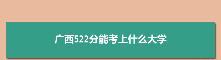 广西522分能考上什么大学,2022广西522分左右的大学名单