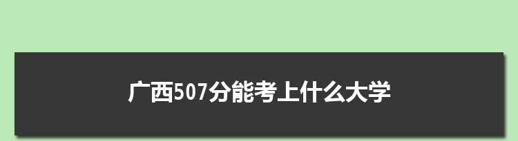 广西507分能考上什么大学,2022广西507分左右的大学名单