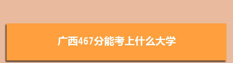 广西467分能考上什么大学,2022广西467分左右的大学名单