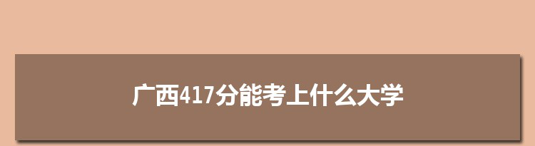 广西417分能考上什么大学,2022广西417分左右的大学名单