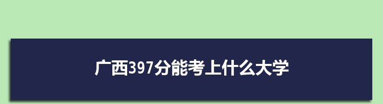 广西397分能考上什么大学,2022广西397分左右的大学名单