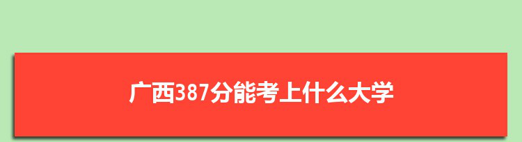 广西387分能考上什么大学,2022广西387分左右的大学名单