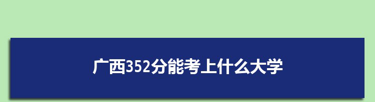 广西352分能考上什么大学,2022广西352分左右的大学名单