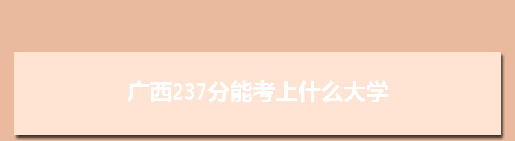 广西237分能考上什么大学,2022广西237分左右的大学名单