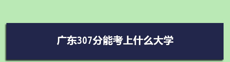 广东307分能考上什么大学,2022广东307分左右的大学名单
