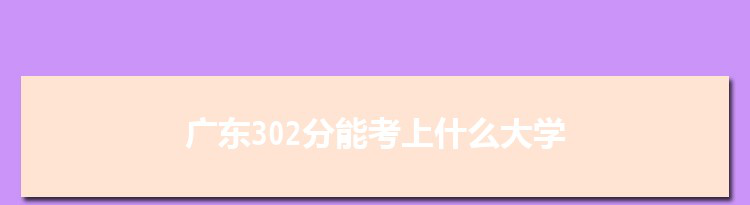 广东302分能考上什么大学,2022广东302分左右的大学名单
